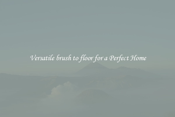 Versatile brush to floor for a Perfect Home