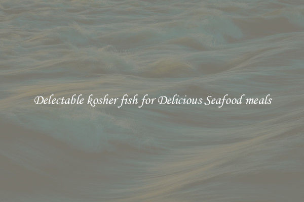 Delectable kosher fish for Delicious Seafood meals