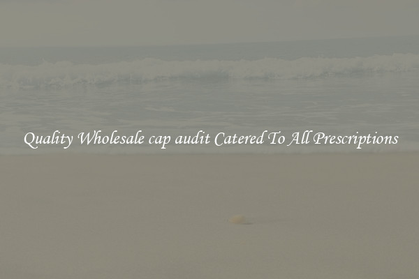 Quality Wholesale cap audit Catered To All Prescriptions