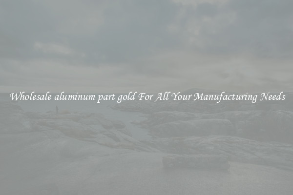 Wholesale aluminum part gold For All Your Manufacturing Needs