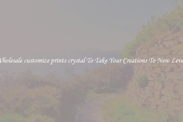 Wholesale customize prints crystal To Take Your Creations To New Levels