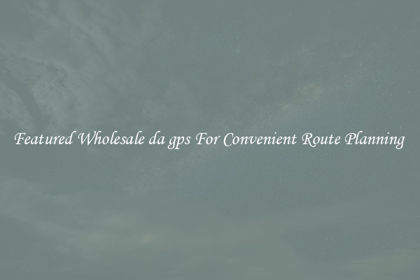 Featured Wholesale da gps For Convenient Route Planning 