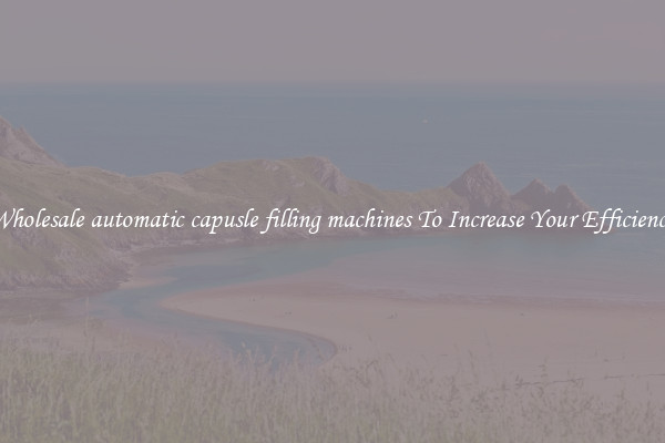 Wholesale automatic capusle filling machines To Increase Your Efficiency