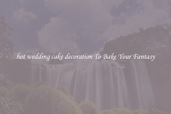 hot wedding cake decoration To Bake Your Fantasy