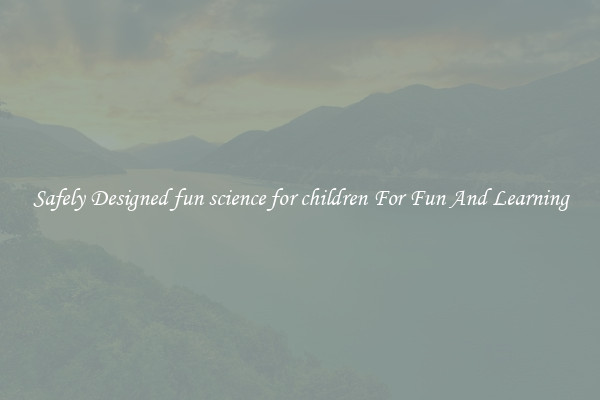 Safely Designed fun science for children For Fun And Learning