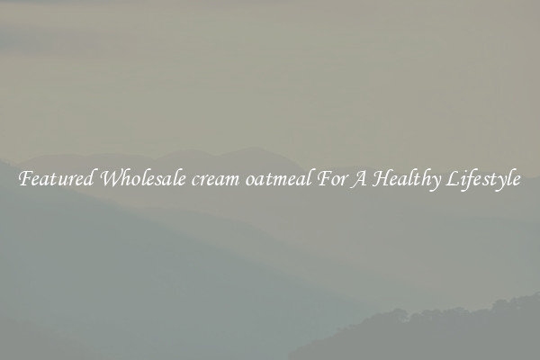 Featured Wholesale cream oatmeal For A Healthy Lifestyle 