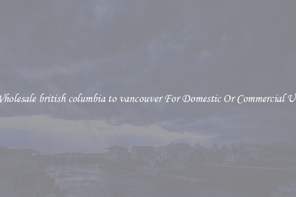Wholesale british columbia to vancouver For Domestic Or Commercial Use