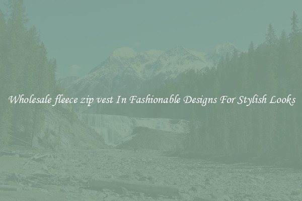Wholesale fleece zip vest In Fashionable Designs For Stylish Looks