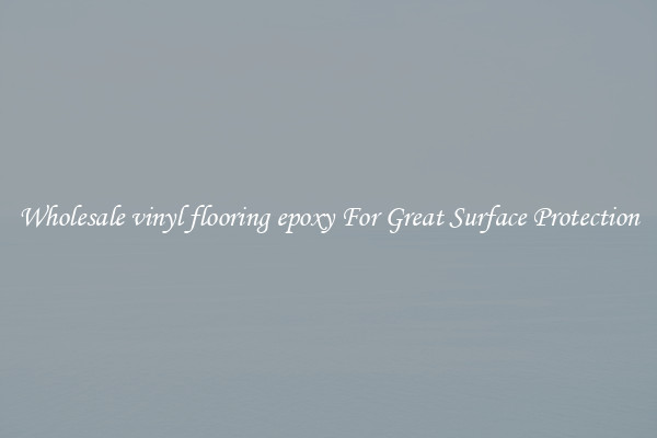 Wholesale vinyl flooring epoxy For Great Surface Protection
