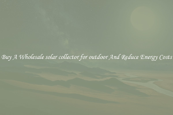 Buy A Wholesale solar collector for outdoor And Reduce Energy Costs
