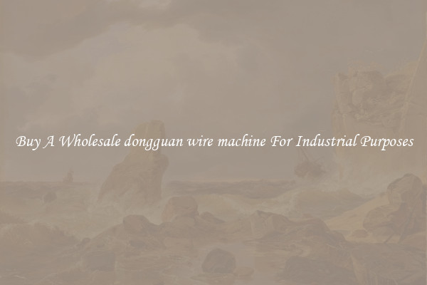 Buy A Wholesale dongguan wire machine For Industrial Purposes