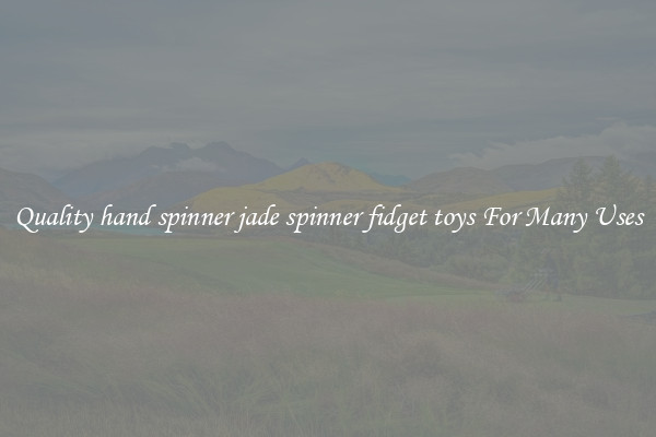 Quality hand spinner jade spinner fidget toys For Many Uses