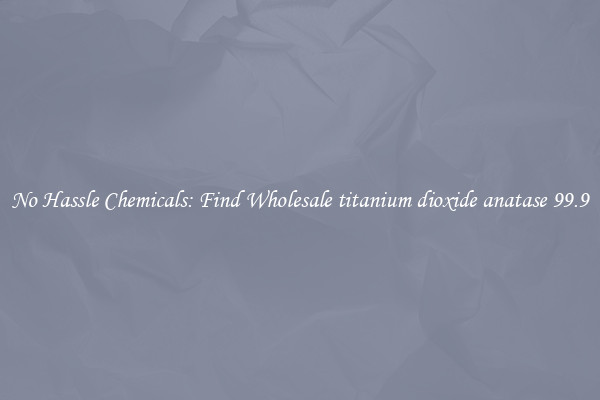 No Hassle Chemicals: Find Wholesale titanium dioxide anatase 99.9
