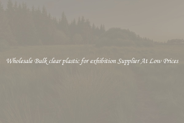 Wholesale Bulk clear plastic for exhibition Supplier At Low Prices