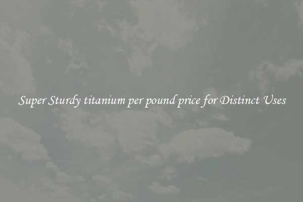 Super Sturdy titanium per pound price for Distinct Uses