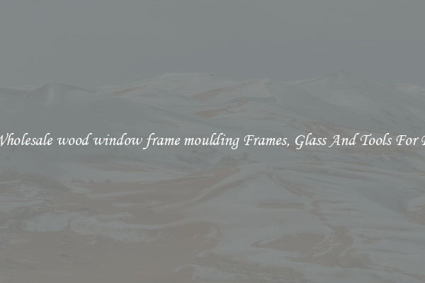 Get Wholesale wood window frame moulding Frames, Glass And Tools For Repair