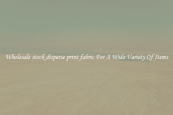 Wholesale stock disperse print fabric For A Wide Variety Of Items