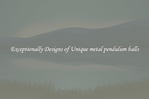 Exceptionally Designs of Unique metal pendulum balls