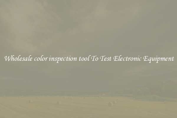 Wholesale color inspection tool To Test Electronic Equipment