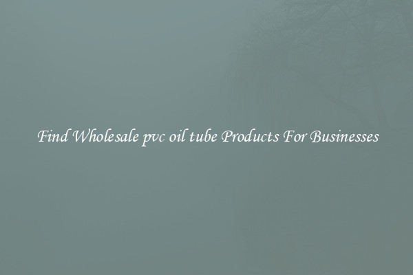 Find Wholesale pvc oil tube Products For Businesses