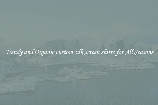 Trendy and Organic custom silk screen shirts for All Seasons