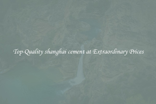 Top-Quality shanghai cement at Extraordinary Prices