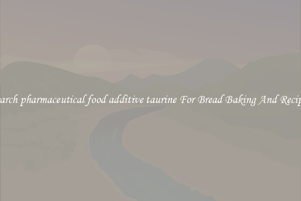 Search pharmaceutical food additive taurine For Bread Baking And Recipes