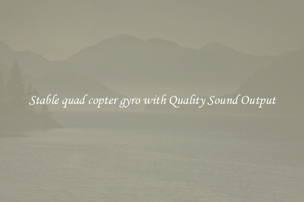 Stable quad copter gyro with Quality Sound Output