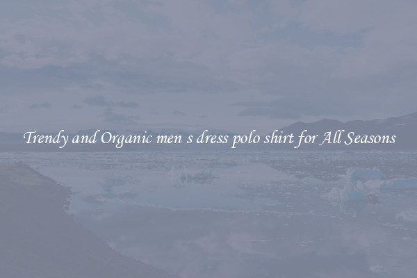 Trendy and Organic men s dress polo shirt for All Seasons