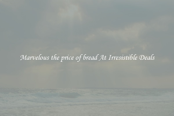 Marvelous the price of bread At Irresistible Deals