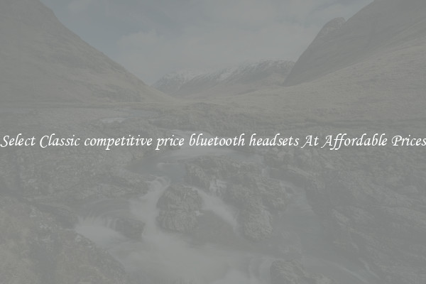 Select Classic competitive price bluetooth headsets At Affordable Prices