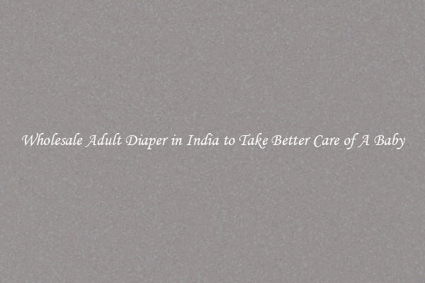 Wholesale Adult Diaper in India to Take Better Care of A Baby