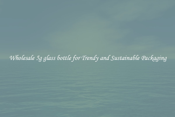 Wholesale 5g glass bottle for Trendy and Sustainable Packaging