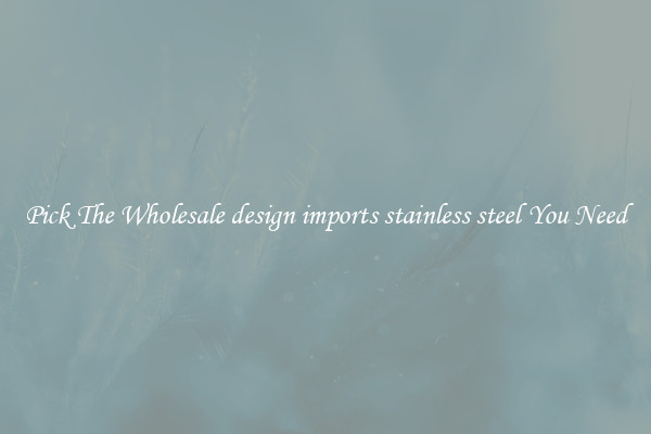 Pick The Wholesale design imports stainless steel You Need