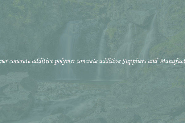 polymer concrete additive polymer concrete additive Suppliers and Manufacturers