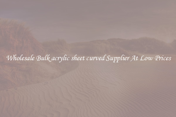 Wholesale Bulk acrylic sheet curved Supplier At Low Prices