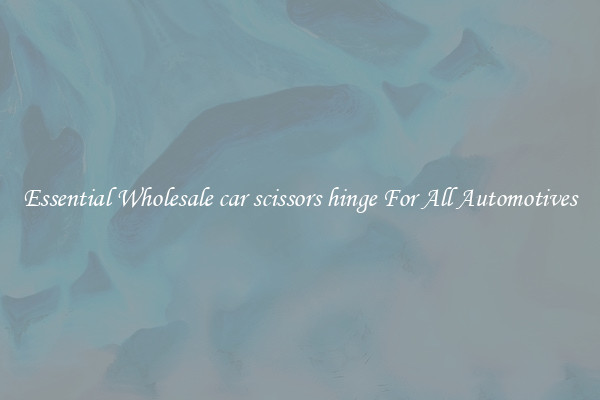 Essential Wholesale car scissors hinge For All Automotives