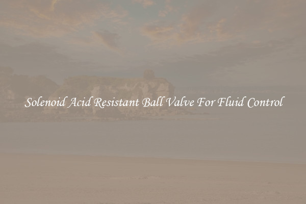 Solenoid Acid Resistant Ball Valve For Fluid Control