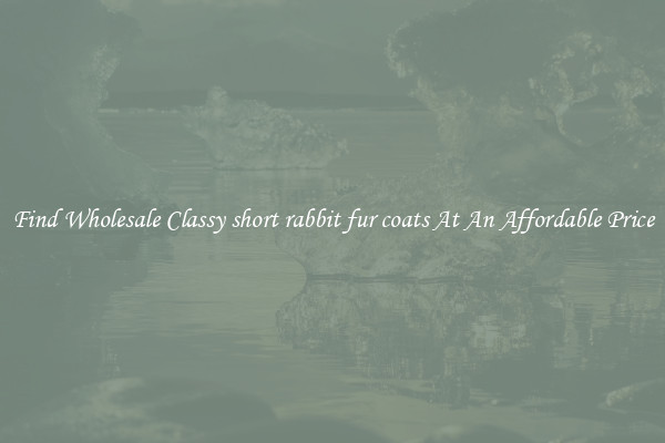 Find Wholesale Classy short rabbit fur coats At An Affordable Price