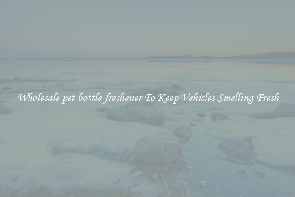 Wholesale pet bottle freshener To Keep Vehicles Smelling Fresh