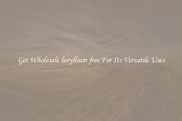 Get Wholesale beryllium free For Its Versatile Uses