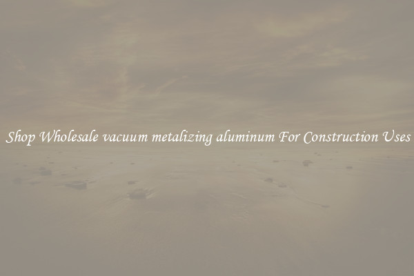 Shop Wholesale vacuum metalizing aluminum For Construction Uses