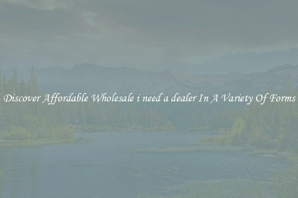 Discover Affordable Wholesale i need a dealer In A Variety Of Forms