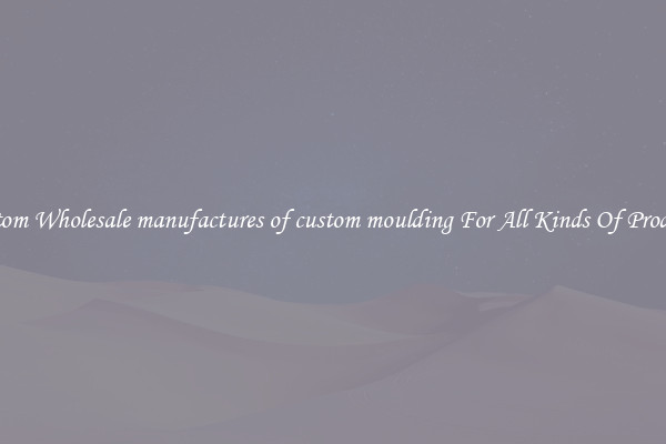 Custom Wholesale manufactures of custom moulding For All Kinds Of Products