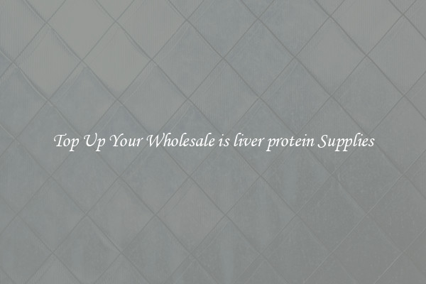 Top Up Your Wholesale is liver protein Supplies