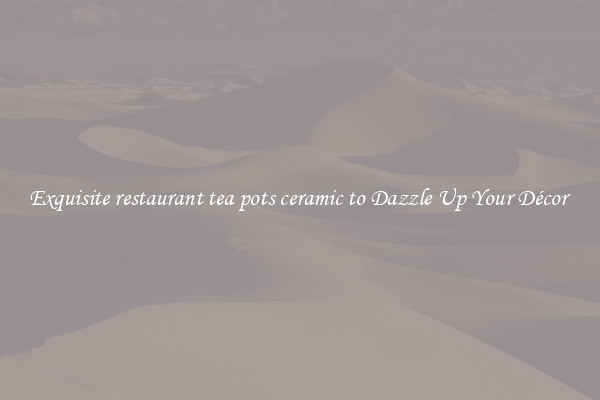 Exquisite restaurant tea pots ceramic to Dazzle Up Your Décor 