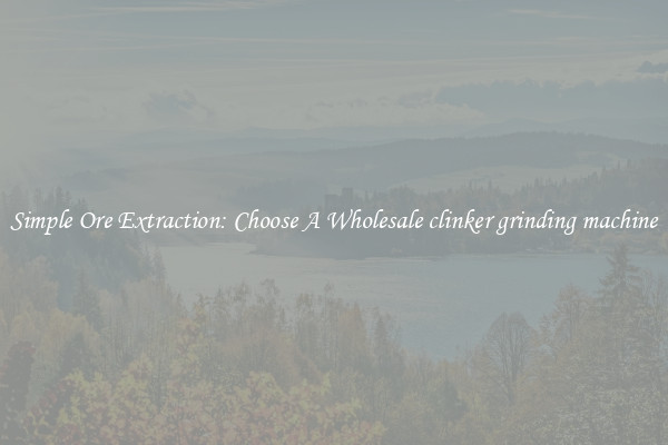 Simple Ore Extraction: Choose A Wholesale clinker grinding machine